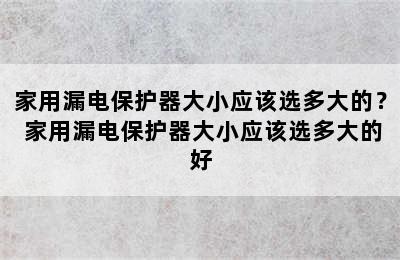 家用漏电保护器大小应该选多大的？ 家用漏电保护器大小应该选多大的好